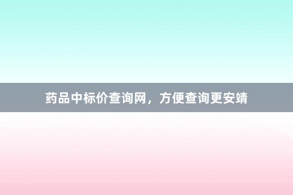 药品中标价查询网,方便查询更安靖