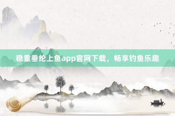 稳重垂纶上鱼app官网下载,畅享钓鱼乐趣