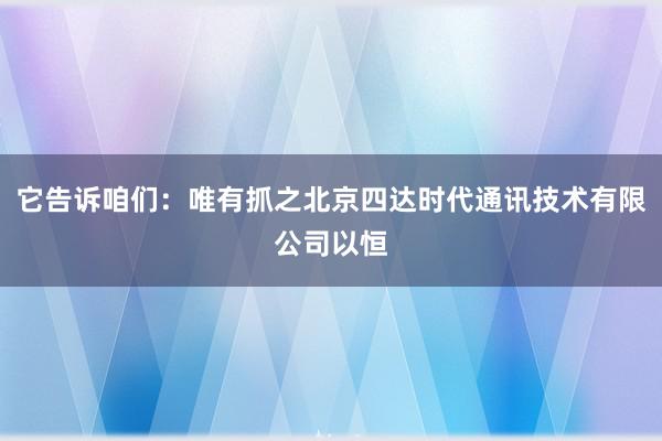 它告诉咱们:唯有抓之北京四达时代通讯技术有限公司以恒